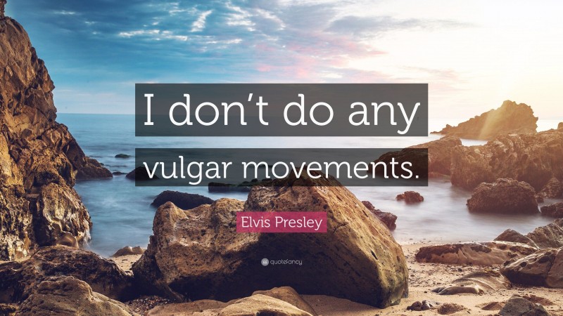 Elvis Presley Quote: “I don’t do any vulgar movements.”