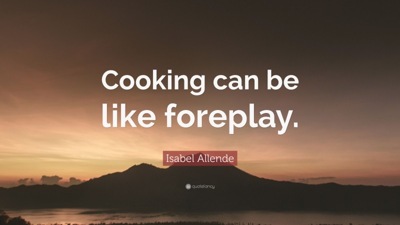Isabel Allende Quote: “Cooking can be like foreplay.”