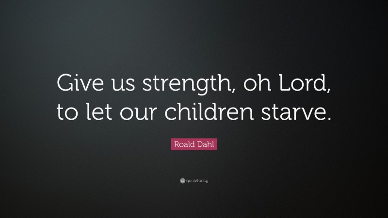 Roald Dahl Quote: “Give us strength, oh Lord, to let our children starve.”