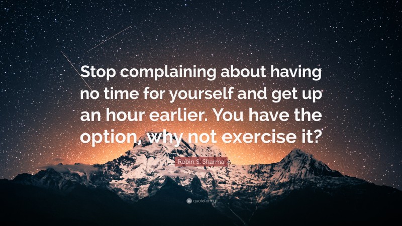 Robin S. Sharma Quote: “Stop complaining about having no time for yourself and get up an hour earlier. You have the option, why not exercise it?”
