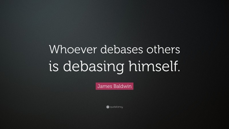 James Baldwin Quote: “Whoever debases others is debasing himself.”