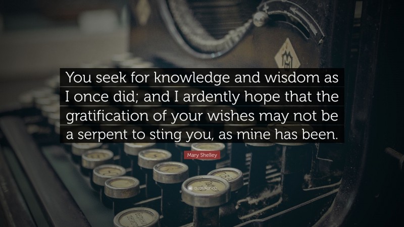 Mary Shelley Quote: “You seek for knowledge and wisdom as I once did; and I ardently hope that the gratification of your wishes may not be a serpent to sting you, as mine has been.”