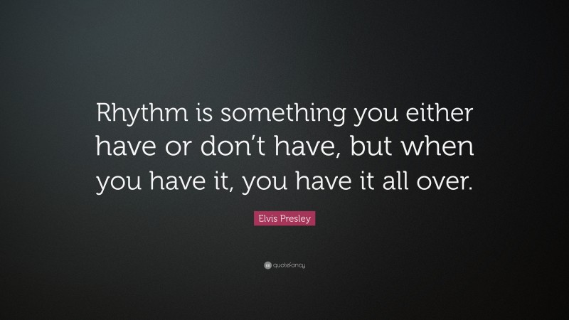 Elvis Presley Quote: “Rhythm is something you either have or don’t have, but when you have it, you have it all over.”