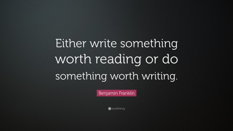 Benjamin Franklin Quote: “Either write something worth reading or do something worth writing.”