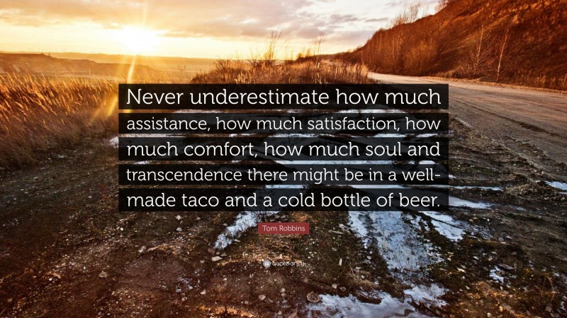 Tom Robbins Quote: “Never underestimate how much assistance, how much satisfaction, how much comfort, how much soul and transcendence there might be in a well-made taco and a cold bottle of beer.”