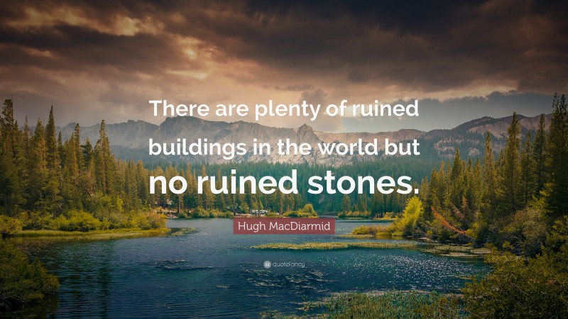 Hugh MacDiarmid Quote: “There are plenty of ruined buildings in the world but no ruined stones.”