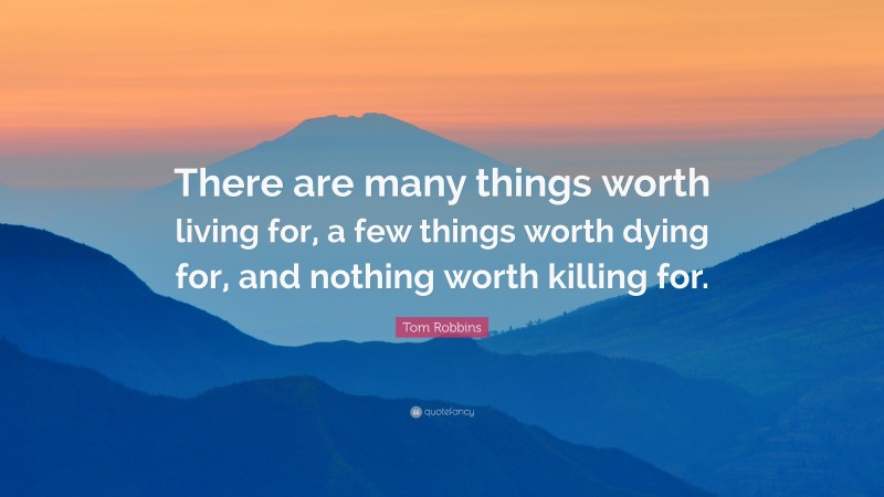 Tom Robbins Quote: “There are many things worth living for, a few things worth dying for, and nothing worth killing for.”