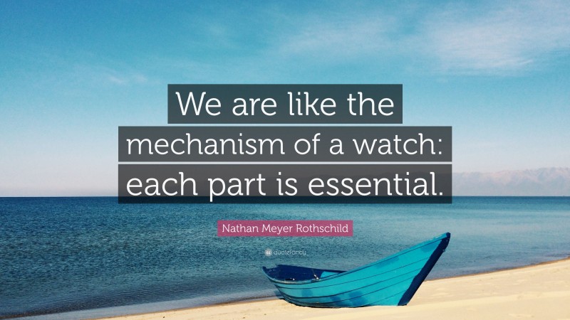 Nathan Meyer Rothschild Quote: “We are like the mechanism of a watch: each part is essential.”