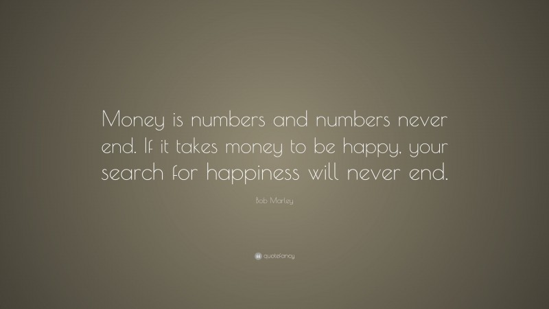 Bob Marley Quote: “Money is numbers and numbers never end. If it takes money to be happy, your search for happiness will never end.”