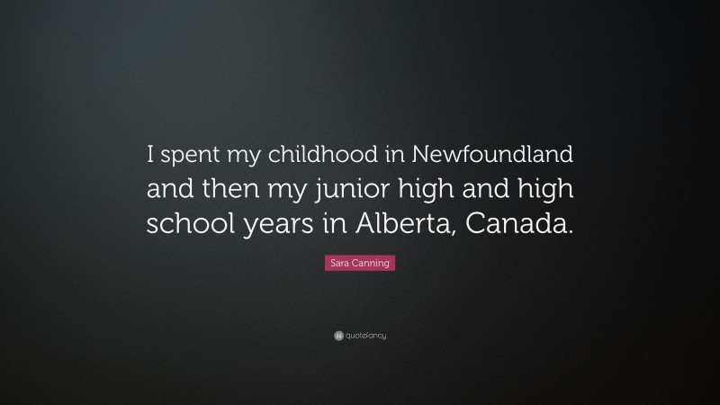 Sara Canning Quote: “I spent my childhood in Newfoundland and then my junior high and high school years in Alberta, Canada.”