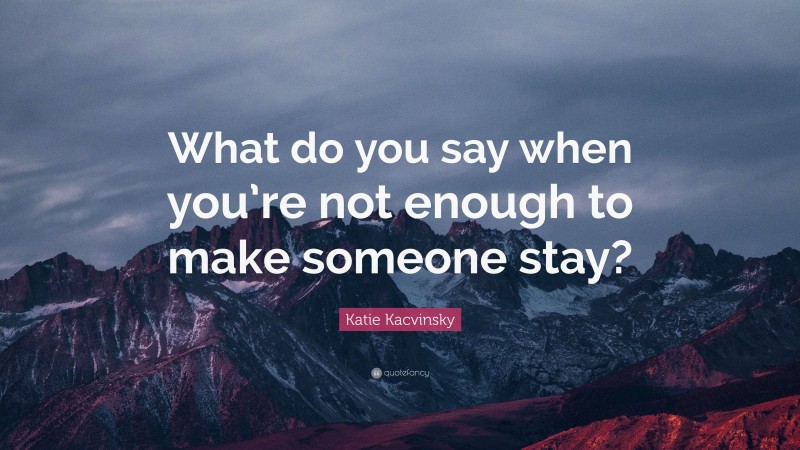 Katie Kacvinsky Quote: “What do you say when you’re not enough to make someone stay?”