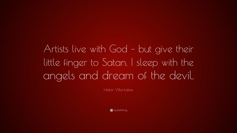 Heitor Villa-Lobos Quote: “Artists live with God – but give their little finger to Satan. I sleep with the angels and dream of the devil.”