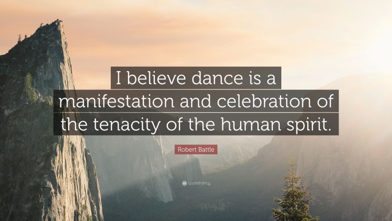 Robert Battle Quote: “I believe dance is a manifestation and celebration of the tenacity of the human spirit.”
