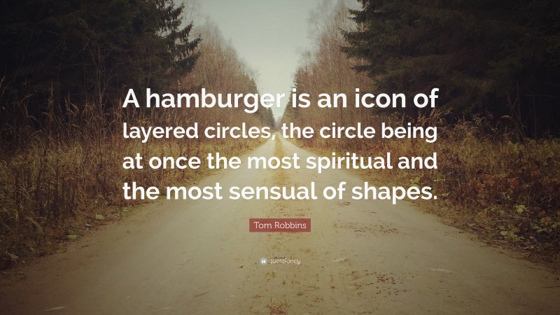 Tom Robbins Quote: “A hamburger is an icon of layered circles, the circle being at once the most spiritual and the most sensual of shapes.”