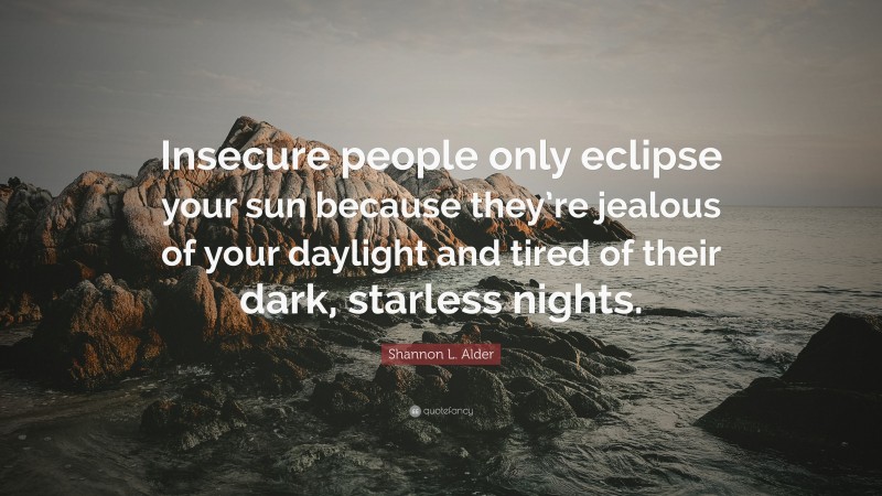 Shannon L. Alder Quote: “Insecure people only eclipse your sun because they’re jealous of your daylight and tired of their dark, starless nights.”