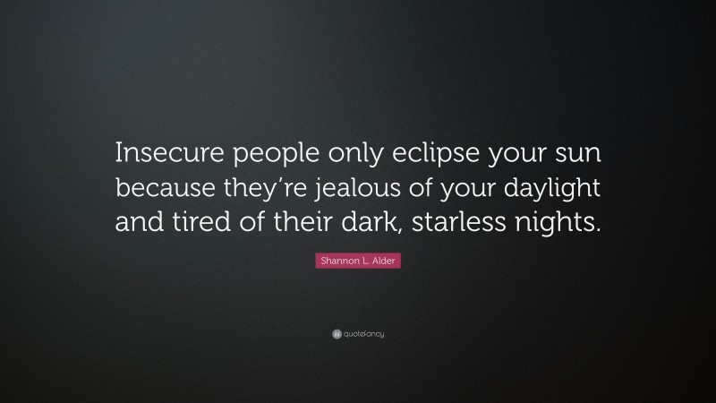 Shannon L. Alder Quote: “Insecure people only eclipse your sun because they’re jealous of your daylight and tired of their dark, starless nights.”