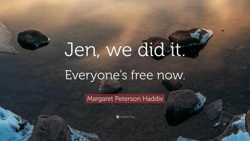 Margaret Peterson Haddix Quote: “Jen, we did it. Everyone’s free now.”