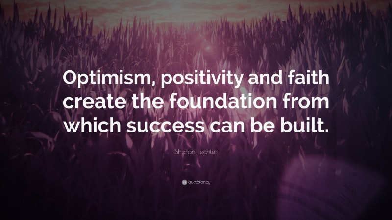Sharon Lechter Quote: “Optimism, positivity and faith create the foundation from which success can be built.”