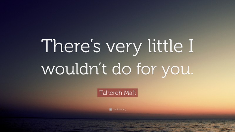 Tahereh Mafi Quote: “There’s very little I wouldn’t do for you.”