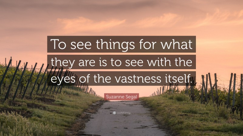 Suzanne Segal Quote: “To see things for what they are is to see with the eyes of the vastness itself.”