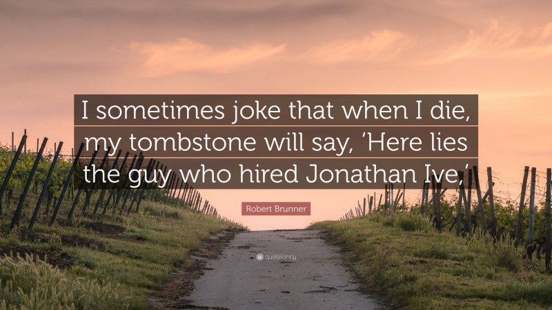 Robert Brunner Quote: “I sometimes joke that when I die, my tombstone will say, ‘Here lies the guy who hired Jonathan Ive,’”