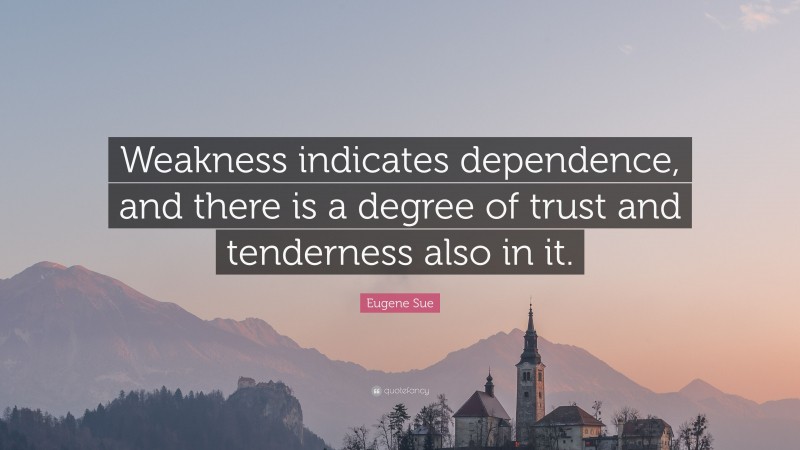 Eugene Sue Quote: “Weakness indicates dependence, and there is a degree of trust and tenderness also in it.”