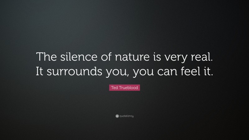 Ted Trueblood Quote: “The silence of nature is very real. It surrounds you, you can feel it.”