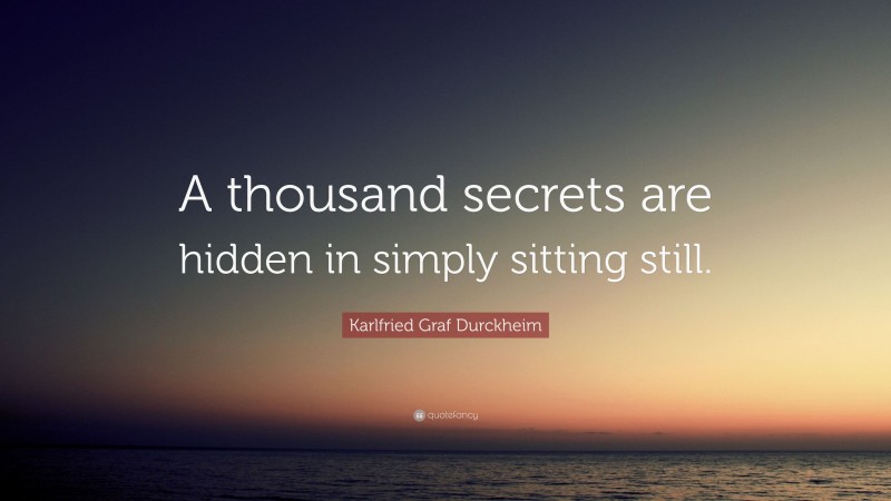 Karlfried Graf Durckheim Quote: “A thousand secrets are hidden in simply sitting still.”