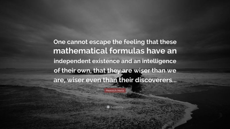 Heinrich Hertz Quote: “One cannot escape the feeling that these mathematical formulas have an independent existence and an intelligence of their own, that they are wiser than we are, wiser even than their discoverers...”