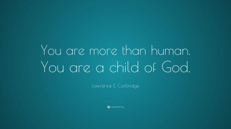 Lawrence E. Corbridge Quote: “You are more than human. You are a child of God.”