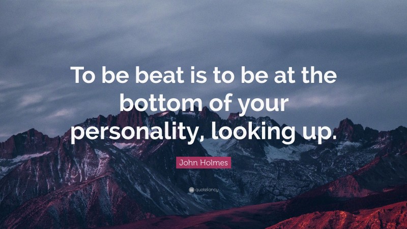 John Holmes Quote: “To be beat is to be at the bottom of your personality, looking up.”