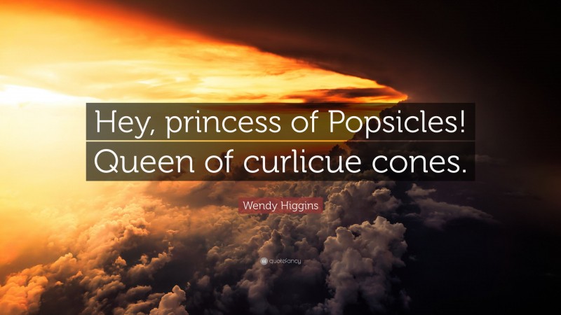 Wendy Higgins Quote: “Hey, princess of Popsicles! Queen of curlicue cones.”