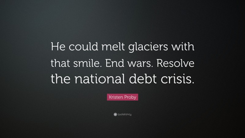 Kristen Proby Quote: “He could melt glaciers with that smile. End wars. Resolve the national debt crisis.”