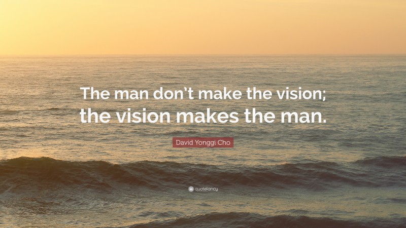 David Yonggi Cho Quote: “The man don’t make the vision; the vision makes the man.”