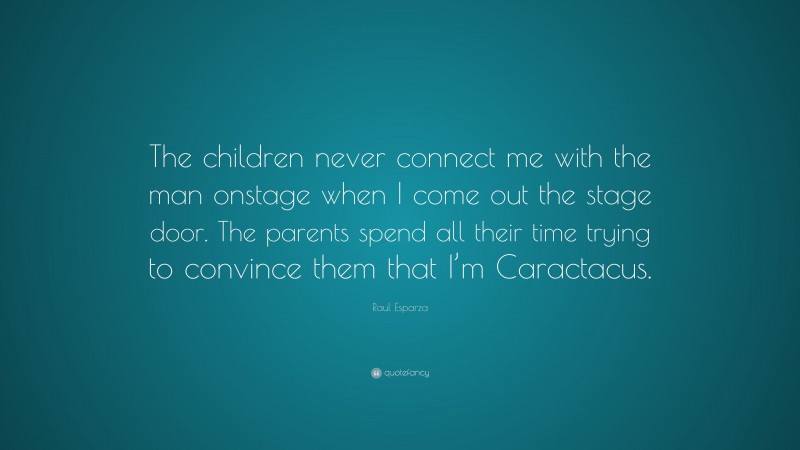 Raul Esparza Quote: “The children never connect me with the man onstage when I come out the stage door. The parents spend all their time trying to convince them that I’m Caractacus.”