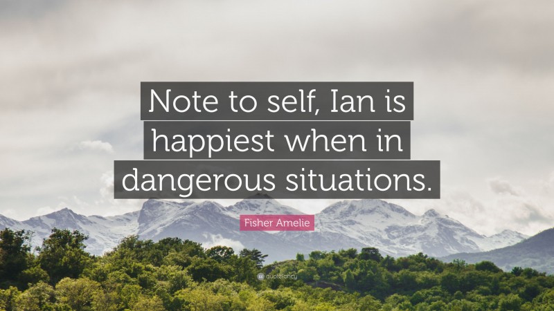 Fisher Amelie Quote: “Note to self, Ian is happiest when in dangerous situations.”