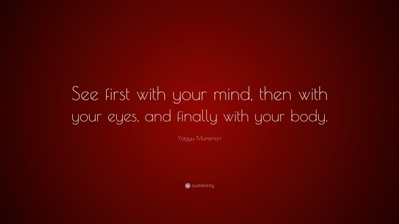 Yagyu Munenori Quote: “See first with your mind, then with your eyes, and finally with your body.”