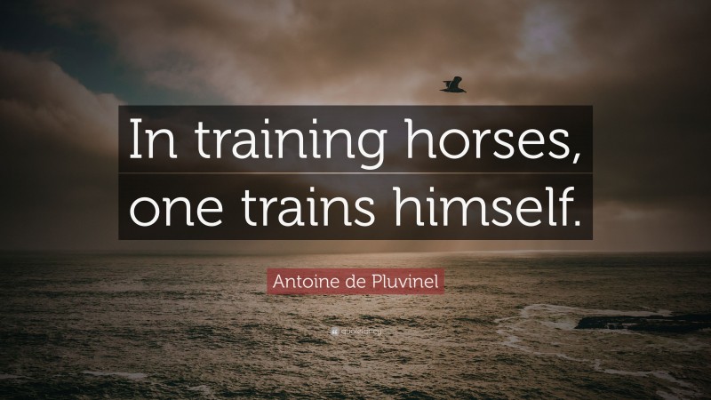 Antoine de Pluvinel Quote: “In training horses, one trains himself.”