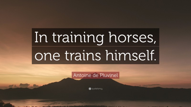 Antoine de Pluvinel Quote: “In training horses, one trains himself.”