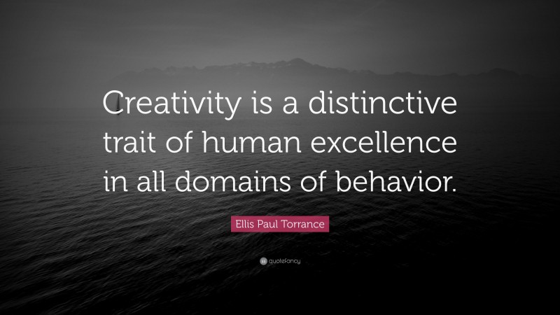 Ellis Paul Torrance Quote: “Creativity is a distinctive trait of human excellence in all domains of behavior.”