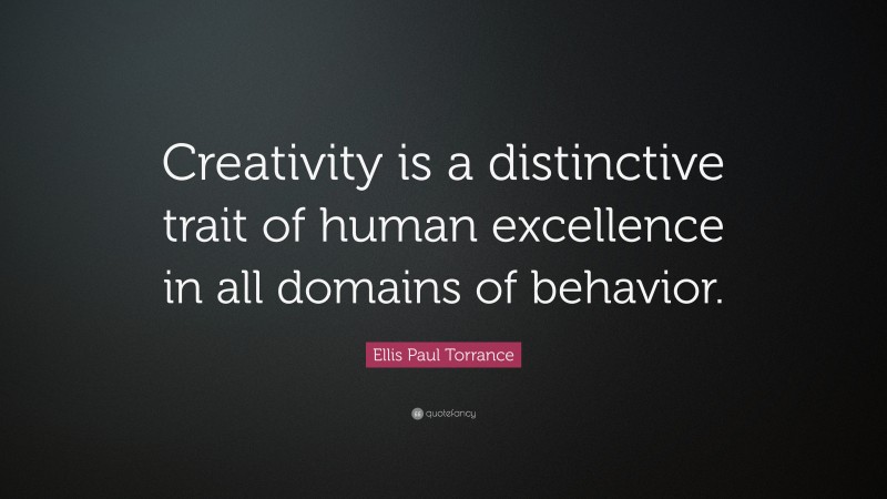 Ellis Paul Torrance Quote: “Creativity is a distinctive trait of human excellence in all domains of behavior.”