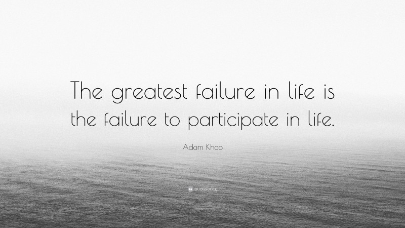 Adam Khoo Quote: “The greatest failure in life is the failure to participate in life.”