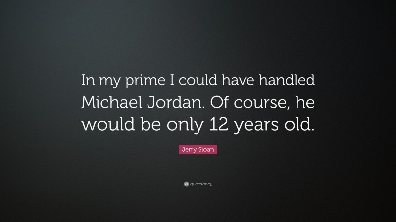 Jerry Sloan Quote: “In my prime I could have handled Michael Jordan. Of course, he would be only 12 years old.”