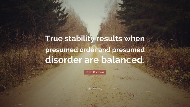 Tom Robbins Quote: “True stability results when presumed order and presumed disorder are balanced.”