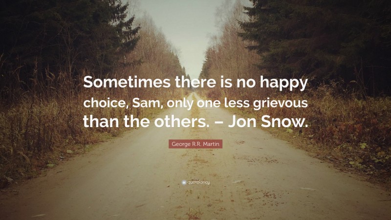George R.R. Martin Quote: “Sometimes there is no happy choice, Sam, only one less grievous than the others. – Jon Snow.”