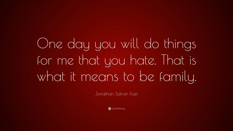 Jonathan Safran Foer Quote: “One day you will do things for me that you hate. That is what it means to be family.”