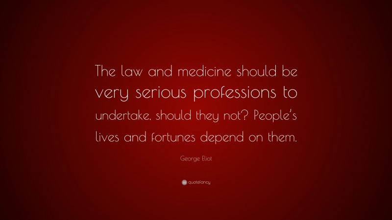 George Eliot Quote: “The law and medicine should be very serious professions to undertake, should they not? People’s lives and fortunes depend on them.”