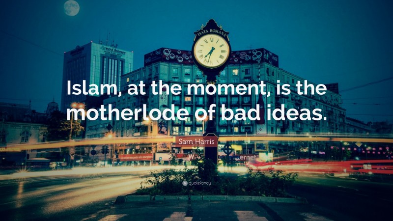Sam Harris Quote: “Islam, at the moment, is the motherlode of bad ideas.”