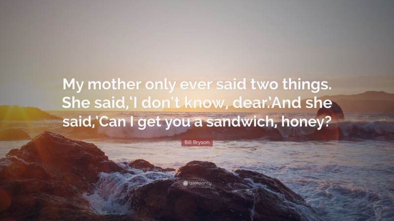Bill Bryson Quote: “My mother only ever said two things. She said,‘I don’t know, dear.’And she said,’Can I get you a sandwich, honey?”