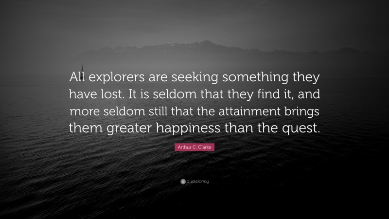 Arthur C. Clarke Quote: “All explorers are seeking something they have lost. It is seldom that they find it, and more seldom still that the attainment brings them greater happiness than the quest.”